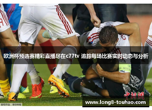 欧洲杯预选赛精彩直播尽在c77tv 追踪每场比赛实时动态与分析