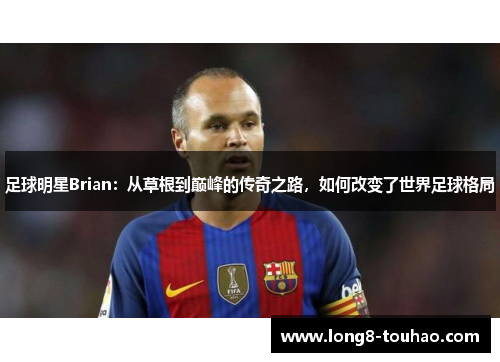 足球明星Brian：从草根到巅峰的传奇之路，如何改变了世界足球格局
