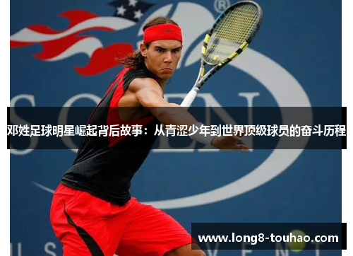 邓姓足球明星崛起背后故事：从青涩少年到世界顶级球员的奋斗历程