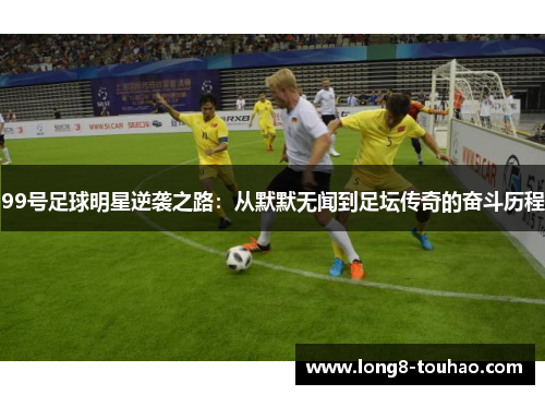 99号足球明星逆袭之路：从默默无闻到足坛传奇的奋斗历程