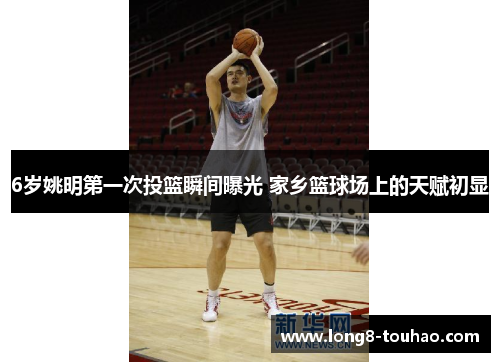 6岁姚明第一次投篮瞬间曝光 家乡篮球场上的天赋初显