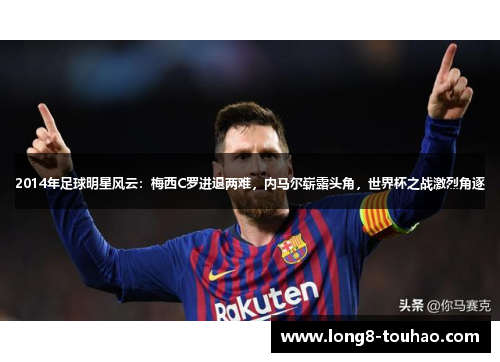 2014年足球明星风云：梅西C罗进退两难，内马尔崭露头角，世界杯之战激烈角逐