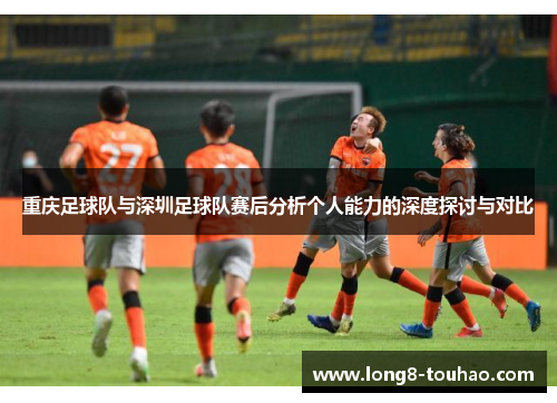 重庆足球队与深圳足球队赛后分析个人能力的深度探讨与对比