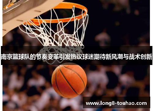 南京篮球队的节奏变革引发热议球迷期待新风潮与战术创新