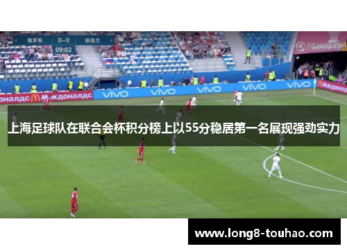 上海足球队在联合会杯积分榜上以55分稳居第一名展现强劲实力