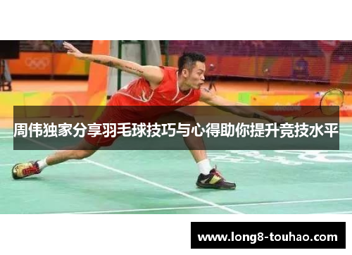 周伟独家分享羽毛球技巧与心得助你提升竞技水平