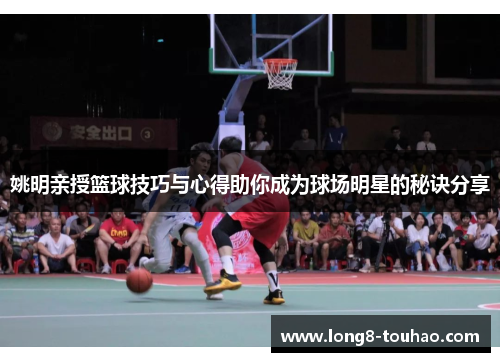 姚明亲授篮球技巧与心得助你成为球场明星的秘诀分享
