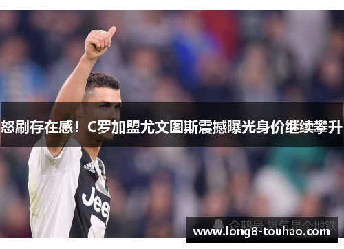怒刷存在感！C罗加盟尤文图斯震撼曝光身价继续攀升