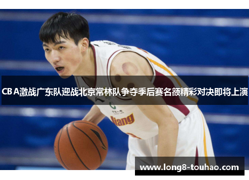 CBA激战广东队迎战北京常林队争夺季后赛名额精彩对决即将上演