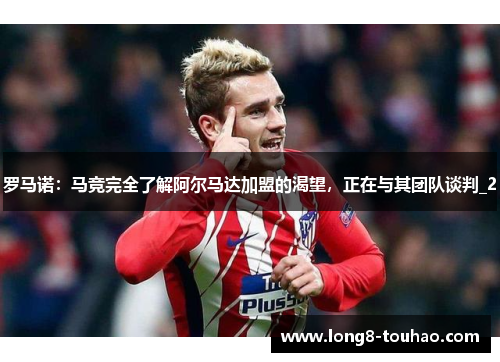罗马诺：马竞完全了解阿尔马达加盟的渴望，正在与其团队谈判_2