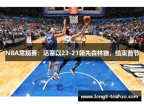 NBA常规赛：活塞以23-21领先森林狼，结束首节