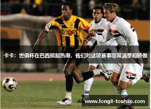 卡卡：世俱杯在巴西掀起热潮，我们对这项赛事非常满意和骄傲