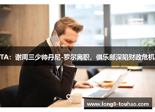TA：谢周三少帅丹尼-罗尔离职，俱乐部深陷财政危机