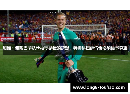 加维：佩戴巴萨队长袖标是我的梦想，特狮是巴萨传奇必须给予尊重
