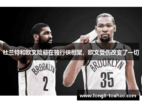 杜兰特和欧文险些在独行侠相聚，欧文受伤改变了一切