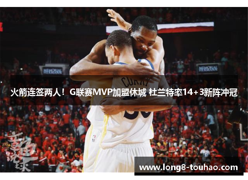 火箭连签两人！G联赛MVP加盟休城 杜兰特率14+3新阵冲冠