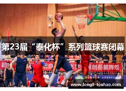 第23届“泰化杯”系列篮球赛闭幕