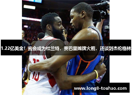 1.22亿美金！我会成为杜兰特，贾巴里摊牌火箭，还谈到杰伦格林