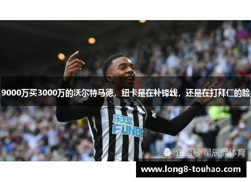 9000万买3000万的沃尔特马德，纽卡是在补锋线，还是在打拜仁的脸